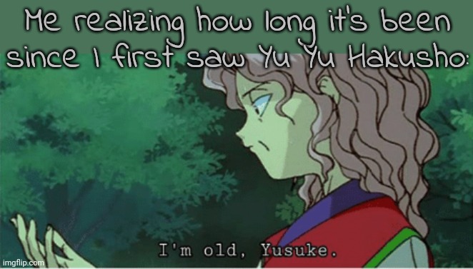 Reminisce | Me realizing how long it's been
since I first saw Yu Yu Hakusho: | image tagged in i'm old yusuke | made w/ Imgflip meme maker