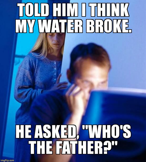 Redditor's Wife Meme | TOLD HIM I THINK MY WATER BROKE. HE ASKED, "WHO'S THE FATHER?" | image tagged in memes,redditors wife | made w/ Imgflip meme maker