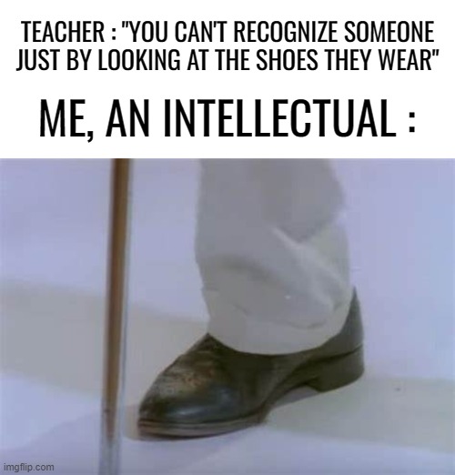 YOU KNOW THE RULES, IT'S TIME TO UPVOTE | TEACHER : "YOU CAN'T RECOGNIZE SOMEONE JUST BY LOOKING AT THE SHOES THEY WEAR"; ME, AN INTELLECTUAL : | image tagged in rickroll,shoes,rick astley | made w/ Imgflip meme maker