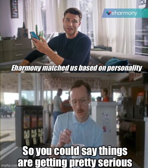It’s getting pretty serious | So you could say things are getting pretty serious | image tagged in things are getting pretty serious,eharmony,personality | made w/ Imgflip meme maker