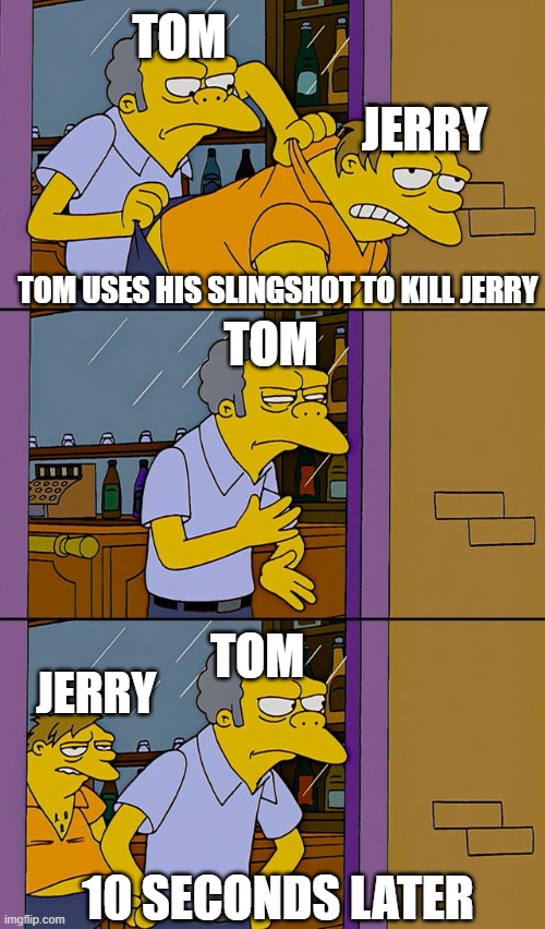 he always comes back | TOM; JERRY; TOM; TOM USES HIS SLINGSHOT TO KILL JERRY; JERRY; TOM; 10 SECONDS LATER | image tagged in moe throws barney,tom and jerry,video games,game logic,warner bros | made w/ Imgflip meme maker