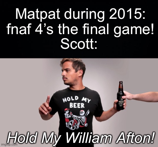 Hold My William Afton! | Matpat during 2015: fnaf 4’s the final game! Scott:; Hold My William Afton! | image tagged in black background,hold my beer,fnaf | made w/ Imgflip meme maker