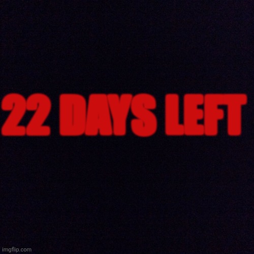 Black screen  | 22 DAYS LEFT | image tagged in black screen | made w/ Imgflip meme maker