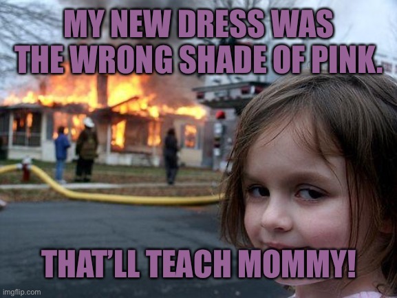 Disaster Girl | MY NEW DRESS WAS THE WRONG SHADE OF PINK. THAT’LL TEACH MOMMY! | image tagged in memes,disaster girl | made w/ Imgflip meme maker