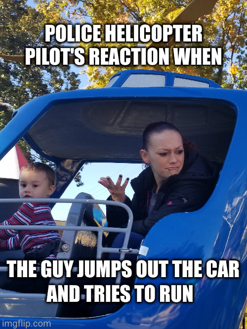 Every time on COPS | POLICE HELICOPTER; PILOT'S REACTION WHEN; THE GUY JUMPS OUT THE CAR; AND TRIES TO RUN | image tagged in cops,helicopter,criminal | made w/ Imgflip meme maker