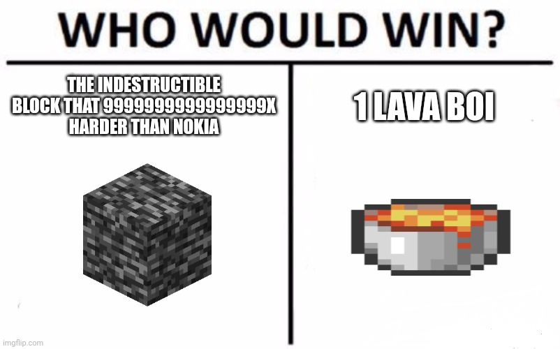 Who Would Win? Meme | THE INDESTRUCTIBLE BLOCK THAT 9999999999999999X HARDER THAN NOKIA; 1 LAVA BOI | image tagged in memes,who would win,minecraft,bedrock,lava bucket | made w/ Imgflip meme maker