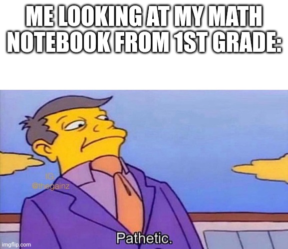 Pathetic | ME LOOKING AT MY MATH NOTEBOOK FROM 1ST GRADE: | image tagged in pathetic | made w/ Imgflip meme maker