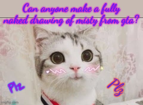 mod note: kill yourself | Can anyone make a fully naked drawing of misty from gta? Plz; Plz | image tagged in cute cat uwu | made w/ Imgflip meme maker