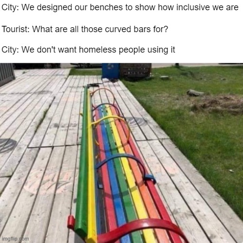 * hostile architecture noises | City: We designed our benches to show how inclusive we are; Tourist: What are all those curved bars for? City: We don't want homeless people using it | made w/ Imgflip meme maker