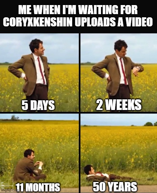 waiting before coryxkenshin uploads a video | ME WHEN I'M WAITING FOR CORYXKENSHIN UPLOADS A VIDEO; 2 WEEKS; 5 DAYS; 50 YEARS; 11 MONTHS | image tagged in mr bean waiting,coryxkenshin | made w/ Imgflip meme maker