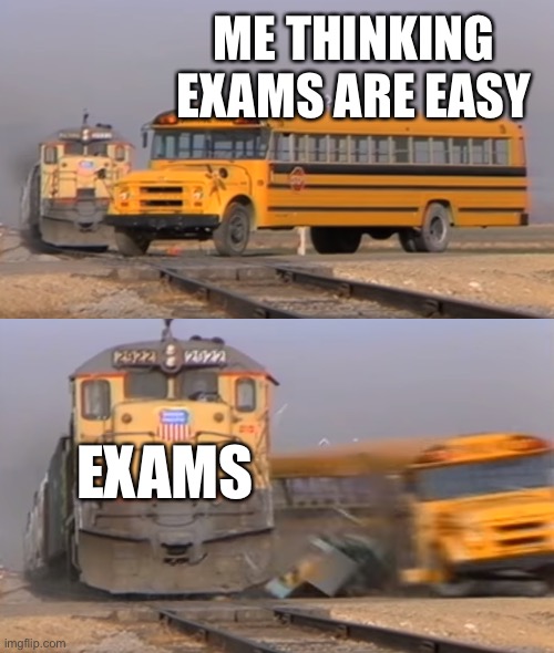 A train hitting a school bus | ME THINKING EXAMS ARE EASY; EXAMS | image tagged in a train hitting a school bus | made w/ Imgflip meme maker
