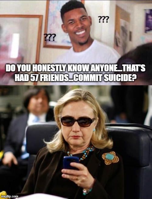 DO YOU HONESTLY KNOW ANYONE…THAT’S HAD 57 FRIENDS…COMMIT SUICIDE? | image tagged in black guy confused,memes,hillary clinton cellphone | made w/ Imgflip meme maker
