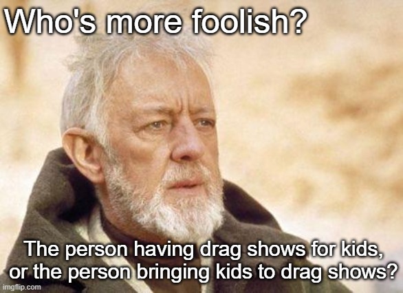 Why not both? | Who's more foolish? The person having drag shows for kids, or the person bringing kids to drag shows? | image tagged in now that's a name i haven't heard since | made w/ Imgflip meme maker