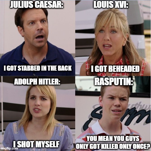 Killing History | JULIUS CAESAR:; LOUIS XVI:; I GOT STABBED IN THE BACK; I GOT BEHEADED; ADOLPH HITLER:; RASPUTIN:; YOU MEAN YOU GUYS ONLY GOT KILLED ONLY ONCE? I SHOT MYSELF | image tagged in were the millers | made w/ Imgflip meme maker