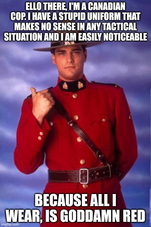 Canadian cops be like | ELLO THERE, I'M A CANADIAN COP. I HAVE A STUPID UNIFORM THAT MAKES NO SENSE IN ANY TACTICAL SITUATION AND I AM EASILY NOTICEABLE; BECAUSE ALL I WEAR, IS GODDAMN RED | image tagged in canadian cops be like | made w/ Imgflip meme maker