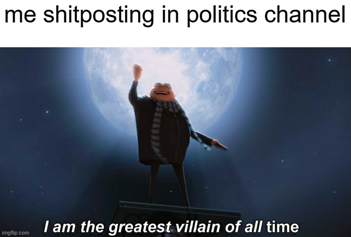 if this does well i will post it in politics channel | me shitposting in politics channel | image tagged in i am the greatest villain of all time,politics | made w/ Imgflip meme maker