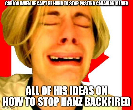 Leave Canada Alone | CARLOS WHEN HE CAN'T BE HAHA TO STOP POSTING CANADIAN MEMES; ALL OF HIS IDEAS ON HOW TO STOP HANZ BACKFIRED | image tagged in leave canada alone | made w/ Imgflip meme maker