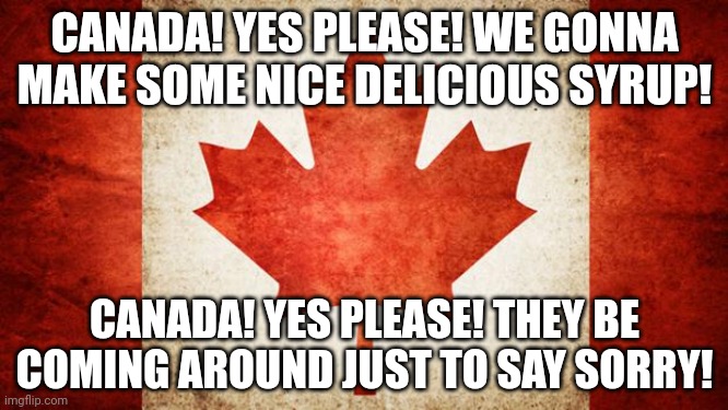 Canada, yes please | CANADA! YES PLEASE! WE GONNA MAKE SOME NICE DELICIOUS SYRUP! CANADA! YES PLEASE! THEY BE COMING AROUND JUST TO SAY SORRY! | image tagged in canada | made w/ Imgflip meme maker