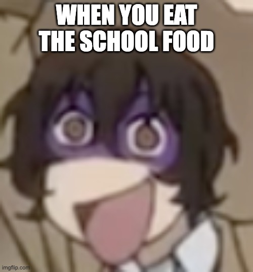 dazai reaction | WHEN YOU EAT THE SCHOOL FOOD | image tagged in memes | made w/ Imgflip meme maker