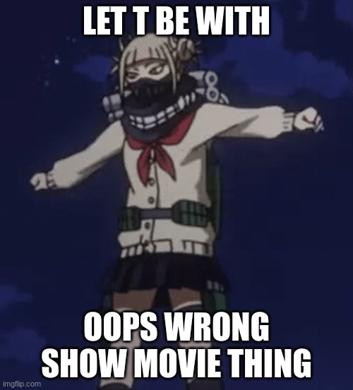T for toga | LET T BE WITH; OOPS WRONG SHOW MOVIE THING | image tagged in toga does the t-pose cri | made w/ Imgflip meme maker