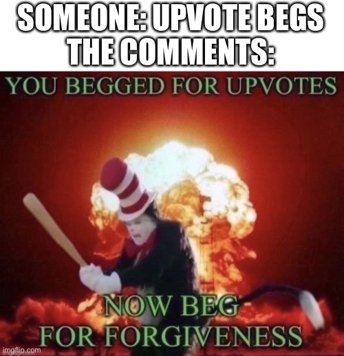 Upvote if you agree (lol jk) | SOMEONE: UPVOTE BEGS

THE COMMENTS: | image tagged in beg for forgiveness | made w/ Imgflip meme maker