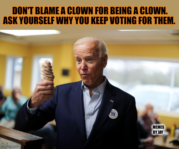 This | DON'T BLAME A CLOWN FOR BEING A CLOWN. ASK YOURSELF WHY YOU KEEP VOTING FOR THEM. MEMES BY JAY | image tagged in joe biden,clowns,words of wisdom | made w/ Imgflip meme maker