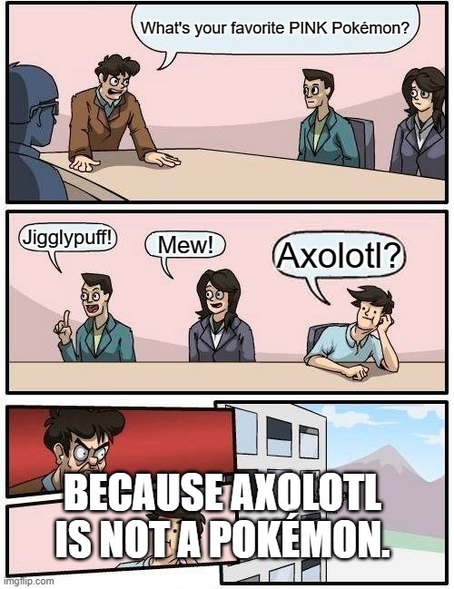 Boardroom Meeting Suggestion | What's your favorite PINK Pokémon? Jigglypuff! Mew! Axolotl? BECAUSE AXOLOTL IS NOT A POKÉMON. | image tagged in memes,boardroom meeting suggestion | made w/ Imgflip meme maker