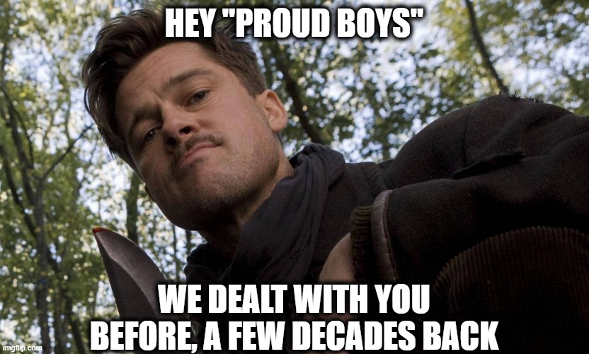 Nazis, aka "nationalists"... tick tock | HEY "PROUD BOYS"; WE DEALT WITH YOU BEFORE, A FEW DECADES BACK | image tagged in inglorious basterds,memes,politics,hate groups,nazis,coming for you | made w/ Imgflip meme maker