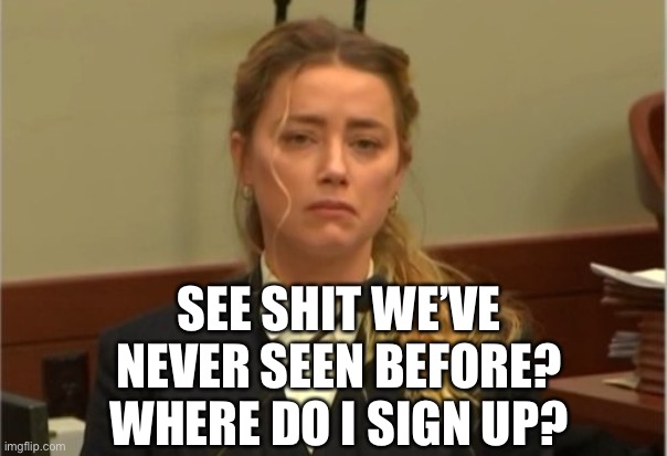 Amber Turd | SEE SHIT WE’VE NEVER SEEN BEFORE? WHERE DO I SIGN UP? | image tagged in amber turd | made w/ Imgflip meme maker