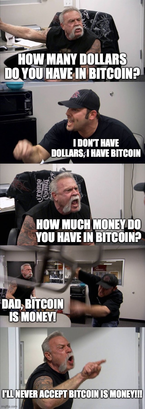 American Chopper Argument Meme | HOW MANY DOLLARS DO YOU HAVE IN BITCOIN? I DON'T HAVE DOLLARS, I HAVE BITCOIN; HOW MUCH MONEY DO YOU HAVE IN BITCOIN? DAD, BITCOIN IS MONEY! I'LL NEVER ACCEPT BITCOIN IS MONEY!!! | image tagged in memes,american chopper argument | made w/ Imgflip meme maker