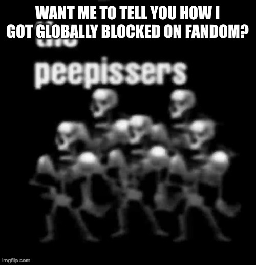 the peepissers | WANT ME TO TELL YOU HOW I GOT GLOBALLY BLOCKED ON FANDOM? | image tagged in the peepissers | made w/ Imgflip meme maker