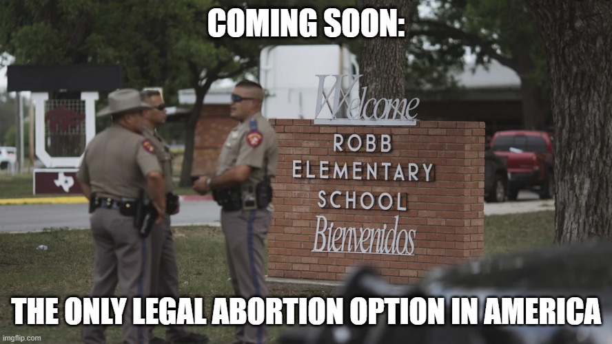 Well Shoot! | COMING SOON:; THE ONLY LEGAL ABORTION OPTION IN AMERICA | image tagged in uvalde police robb elementary school | made w/ Imgflip meme maker