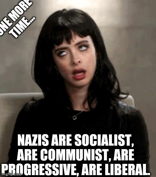 eye roll | NAZIS ARE SOCIALIST, ARE COMMUNIST, ARE PROGRESSIVE, ARE LIBERAL. ONE MORE TIME... | image tagged in eye roll | made w/ Imgflip meme maker