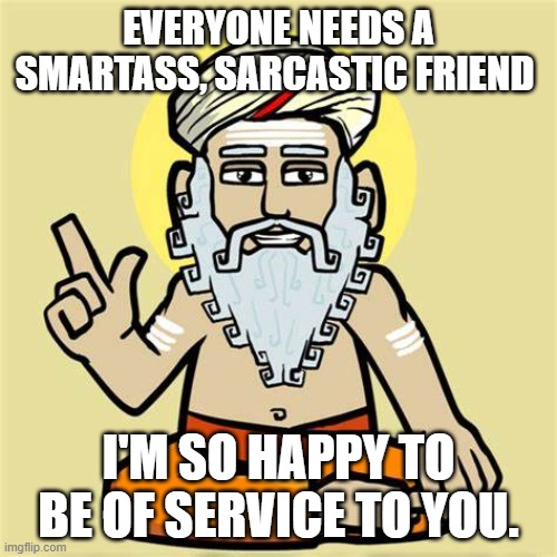 Friends | EVERYONE NEEDS A SMARTASS, SARCASTIC FRIEND; I'M SO HAPPY TO BE OF SERVICE TO YOU. | image tagged in funny | made w/ Imgflip meme maker