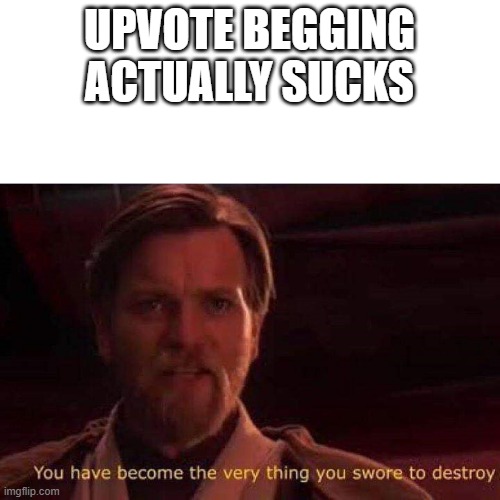 You have become the very thing you swore to destroy | UPVOTE BEGGING ACTUALLY SUCKS | image tagged in you have become the very thing you swore to destroy | made w/ Imgflip meme maker