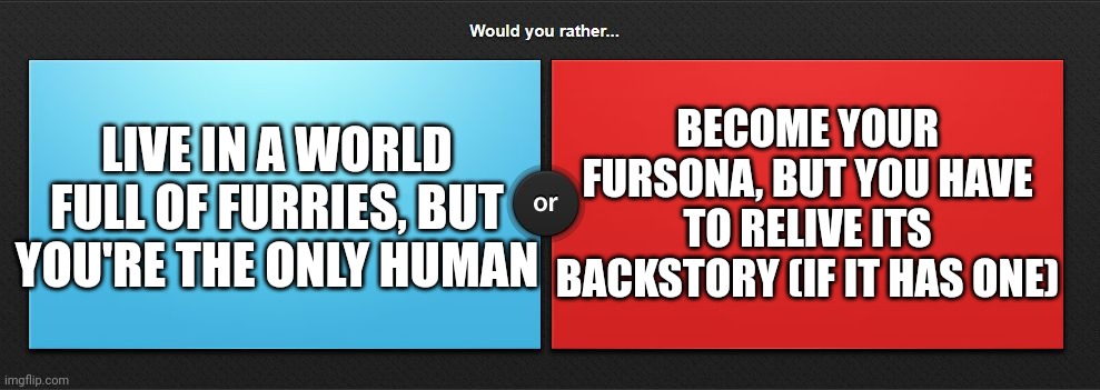 Would you rather.. (furry edition) | LIVE IN A WORLD FULL OF FURRIES, BUT YOU'RE THE ONLY HUMAN; BECOME YOUR FURSONA, BUT YOU HAVE TO RELIVE ITS BACKSTORY (IF IT HAS ONE) | image tagged in would you rather,furry | made w/ Imgflip meme maker