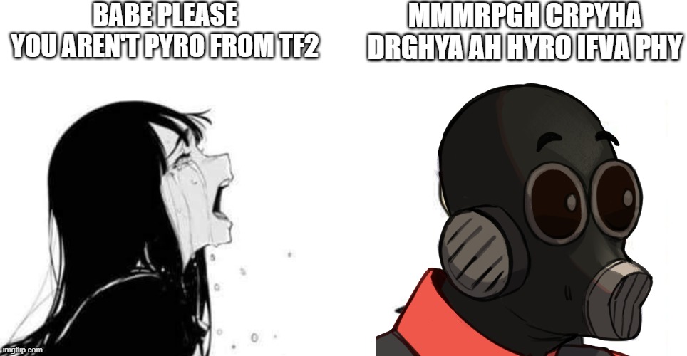 babe please you aren't pyro from tf2 |  BABE PLEASE
YOU AREN'T PYRO FROM TF2; MMMRPGH CRPYHA DRGHYA AH HYRO IFVA PHY | image tagged in babe please | made w/ Imgflip meme maker