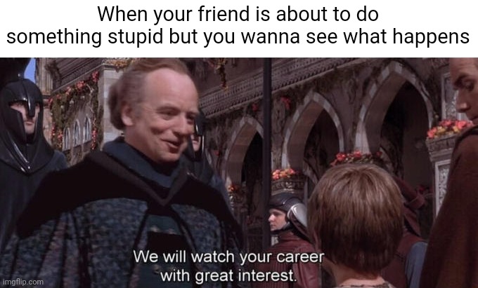 I do this | When your friend is about to do something stupid but you wanna see what happens | image tagged in we will watch your career with great interest,friendship | made w/ Imgflip meme maker
