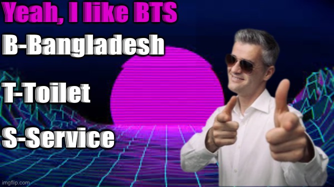 Yeah, I like BTS; B-Bangladesh; T-Toilet; S-Service | made w/ Imgflip meme maker