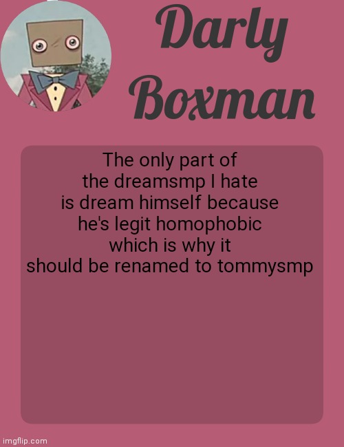 Darly Boxman temp | The only part of the dreamsmp I hate is dream himself because he's legit homophobic which is why it should be renamed to tommysmp | image tagged in darly boxman temp | made w/ Imgflip meme maker