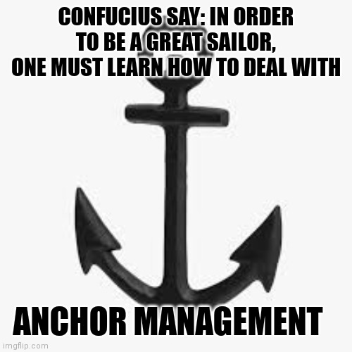 Anchorman | CONFUCIUS SAY: IN ORDER TO BE A GREAT SAILOR, ONE MUST LEARN HOW TO DEAL WITH; ANCHOR MANAGEMENT | image tagged in ship | made w/ Imgflip meme maker
