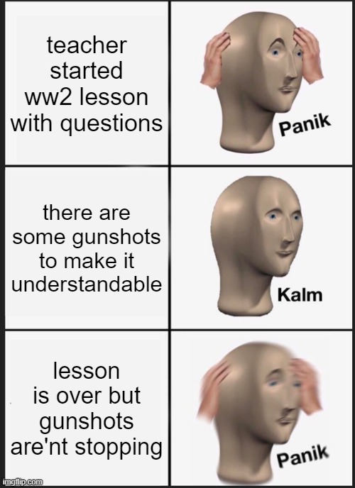 Panik Kalm Panik Meme | teacher started ww2 lesson with questions; there are some gunshots to make it understandable; lesson is over but gunshots are'nt stopping | image tagged in memes,panik kalm panik | made w/ Imgflip meme maker
