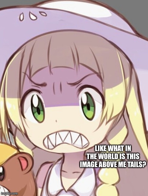 Angry Lillie | LIKE WHAT IN THE WORLD IS THIS IMAGE ABOVE ME TAILS? | image tagged in angry lillie | made w/ Imgflip meme maker