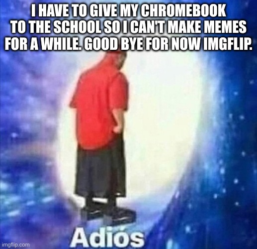 Adios | I HAVE TO GIVE MY CHROMEBOOK TO THE SCHOOL SO I CAN'T MAKE MEMES FOR A WHILE. GOOD BYE FOR NOW IMGFLIP. | image tagged in adios | made w/ Imgflip meme maker