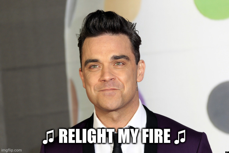robbie williams | ♫ RELIGHT MY FIRE ♫ | image tagged in robbie williams | made w/ Imgflip meme maker