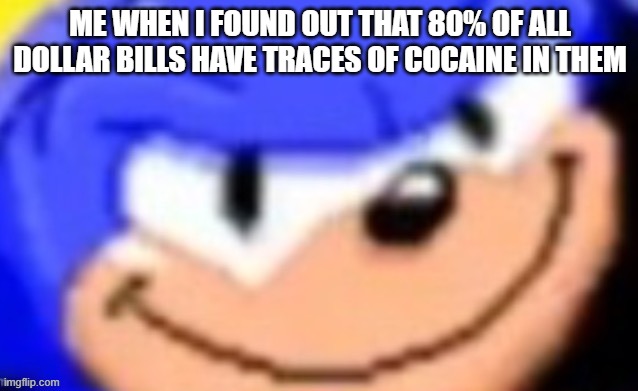 So when u use physical money, apparently you give someone cocaine | ME WHEN I FOUND OUT THAT 80% OF ALL DOLLAR BILLS HAVE TRACES OF COCAINE IN THEM | image tagged in sonic smile,cocaine,dollar | made w/ Imgflip meme maker