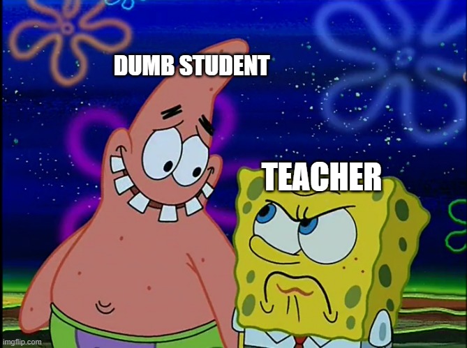 When you hear a stupid oral report | DUMB STUDENT; TEACHER | image tagged in x angry at y,spongebob,funny | made w/ Imgflip meme maker