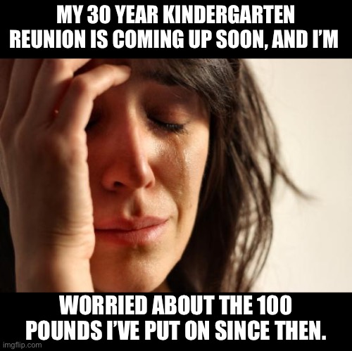 Weight | MY 30 YEAR KINDERGARTEN REUNION IS COMING UP SOON, AND I’M; WORRIED ABOUT THE 100 POUNDS I’VE PUT ON SINCE THEN. | image tagged in memes,first world problems | made w/ Imgflip meme maker