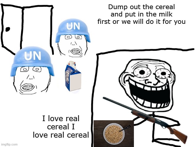 Sheer psychopaths | Dump out the cereal and put in the milk first or we will do it for you; I love real cereal I love real cereal | image tagged in i hate the antichrist | made w/ Imgflip meme maker