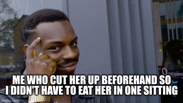 Roll Safe Think About It Meme | ME WHO CUT HER UP BEFOREHAND SO I DIDN'T HAVE TO EAT HER IN ONE SITTING | image tagged in memes,roll safe think about it | made w/ Imgflip meme maker
